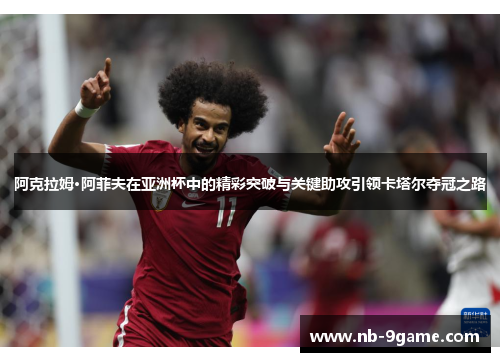 阿克拉姆·阿菲夫在亚洲杯中的精彩突破与关键助攻引领卡塔尔夺冠之路