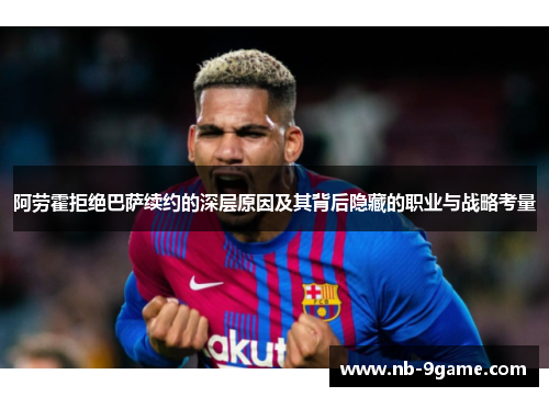 阿劳霍拒绝巴萨续约的深层原因及其背后隐藏的职业与战略考量