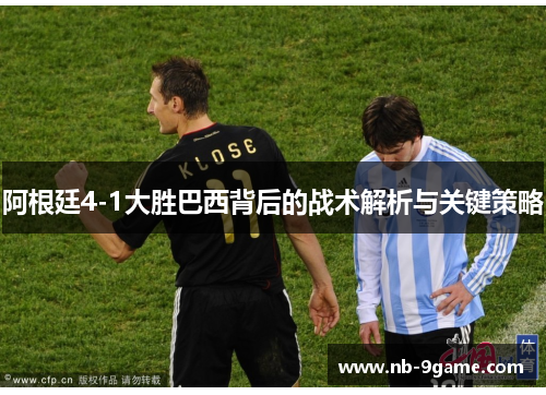 阿根廷4-1大胜巴西背后的战术解析与关键策略