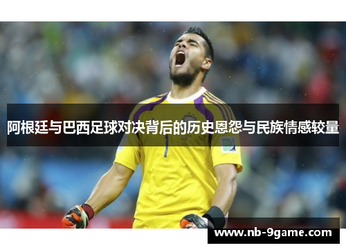 阿根廷与巴西足球对决背后的历史恩怨与民族情感较量
