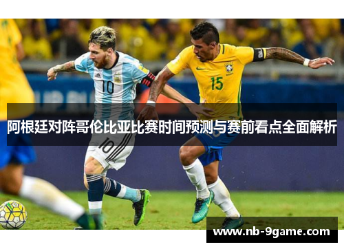 阿根廷对阵哥伦比亚比赛时间预测与赛前看点全面解析