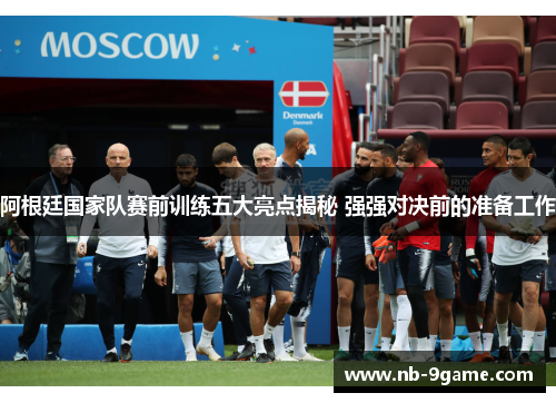 阿根廷国家队赛前训练五大亮点揭秘 强强对决前的准备工作