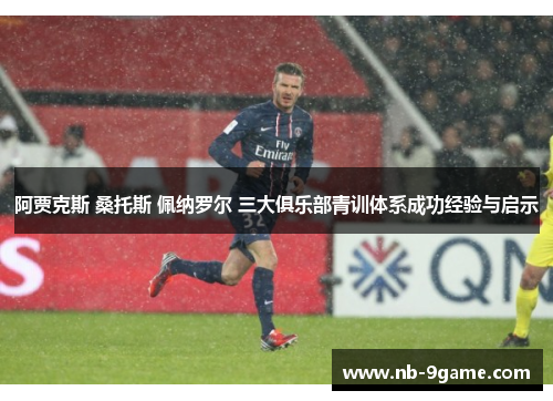 阿贾克斯 桑托斯 佩纳罗尔 三大俱乐部青训体系成功经验与启示