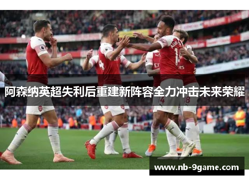阿森纳英超失利后重建新阵容全力冲击未来荣耀