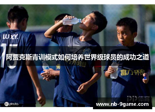阿贾克斯青训模式如何培养世界级球员的成功之道