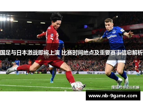 国足与日本激战即将上演 比赛时间地点及重要赛事信息解析