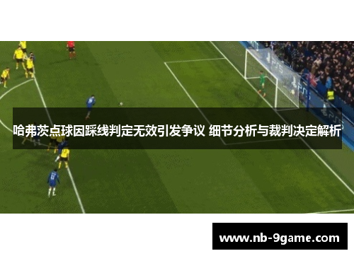 哈弗茨点球因踩线判定无效引发争议 细节分析与裁判决定解析