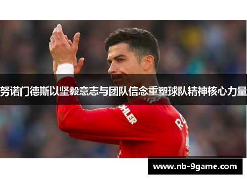 努诺门德斯以坚毅意志与团队信念重塑球队精神核心力量