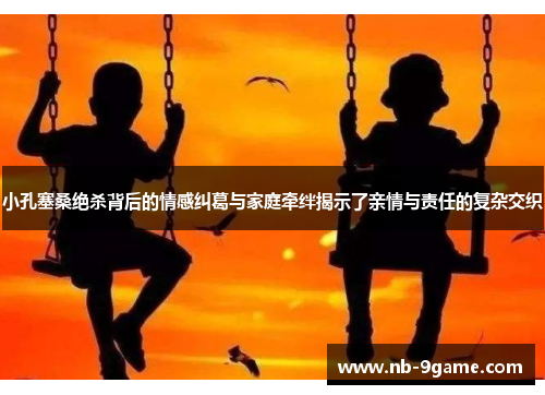 小孔塞桑绝杀背后的情感纠葛与家庭牵绊揭示了亲情与责任的复杂交织