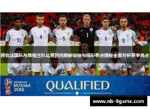 探究法国队与英格兰队比赛时间最新安排与精彩看点揭秘全面分析赛事亮点