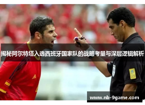 揭秘阿尔特塔入选西班牙国家队的战略考量与深层逻辑解析