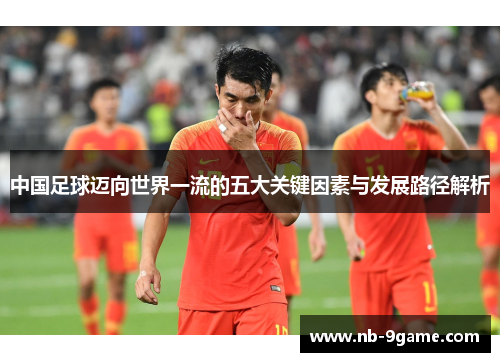 中国足球迈向世界一流的五大关键因素与发展路径解析