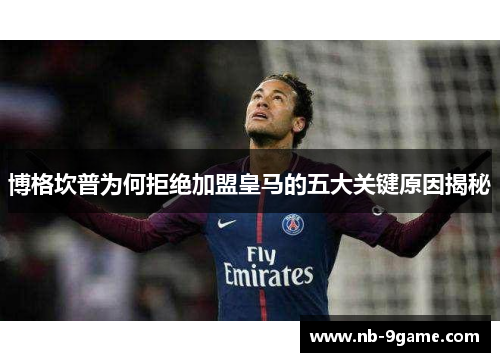 博格坎普为何拒绝加盟皇马的五大关键原因揭秘