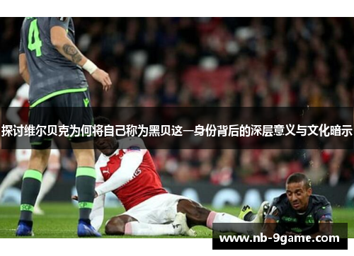 探讨维尔贝克为何将自己称为黑贝这一身份背后的深层意义与文化暗示