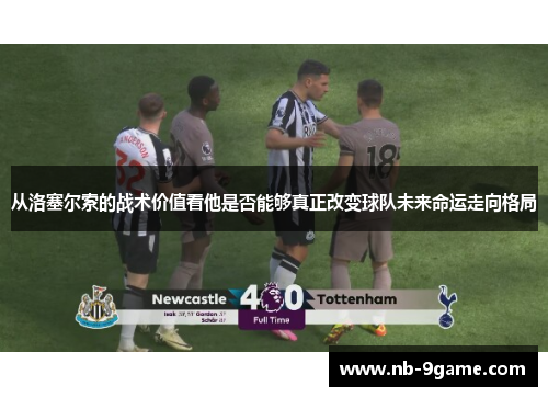 从洛塞尔索的战术价值看他是否能够真正改变球队未来命运走向格局 从洛塞尔索的战术价值看他是否能够真正改变球队未来命运走向格局
