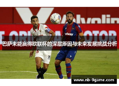 巴萨未能赢得欧联杯的深层原因与未来发展挑战分析