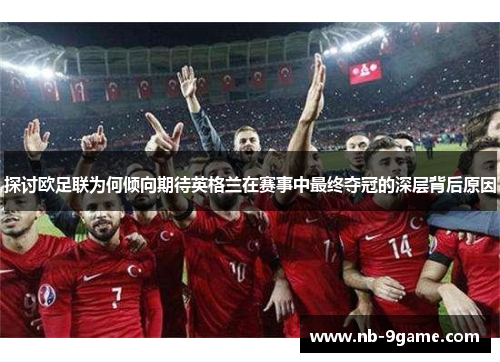 探讨欧足联为何倾向期待英格兰在赛事中最终夺冠的深层背后原因