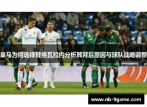 皇马为何选择替换瓦拉内分析其背后原因与球队战略调整