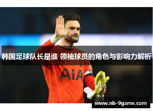 韩国足球队长是谁 领袖球员的角色与影响力解析 韩国足球队长是谁 领袖球员的角色与影响力解析