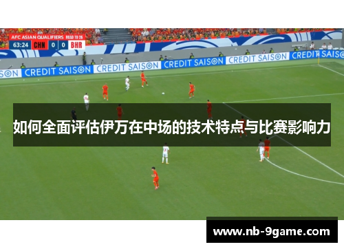 如何全面评估伊万在中场的技术特点与比赛影响力