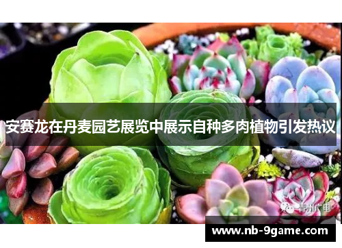 安赛龙在丹麦园艺展览中展示自种多肉植物引发热议