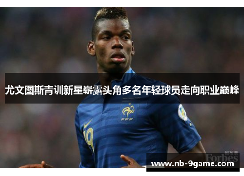 尤文图斯青训新星崭露头角多名年轻球员走向职业巅峰