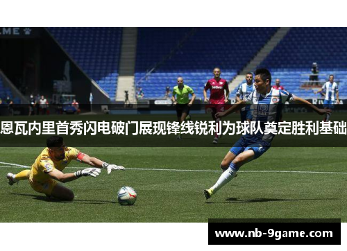 恩瓦内里首秀闪电破门展现锋线锐利为球队奠定胜利基础