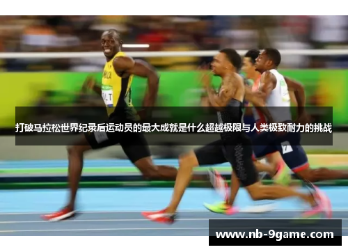 打破马拉松世界纪录后运动员的最大成就是什么超越极限与人类极致耐力的挑战 打破马拉松世界纪录后运动员的最大成就是什么超越极限与人类极致耐力的挑战