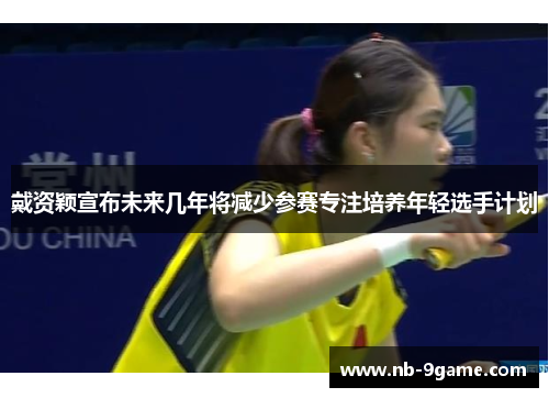 戴资颖宣布未来几年将减少参赛专注培养年轻选手计划 戴资颖宣布未来几年将减少参赛专注培养年轻选手计划