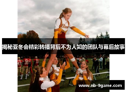 揭秘亚冬会精彩转播背后不为人知的团队与幕后故事 揭秘亚冬会精彩转播背后不为人知的团队与幕后故事