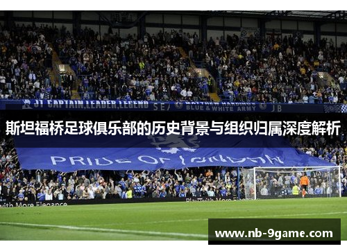 斯坦福桥足球俱乐部的历史背景与组织归属深度解析 斯坦福桥足球俱乐部的历史背景与组织归属深度解析