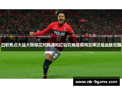 日职焦点大战大阪樱花对阵浦和红钻究竟是菜鸡互啄还是血脉觉醒 日职焦点大战大阪樱花对阵浦和红钻究竟是菜鸡互啄还是血脉觉醒
