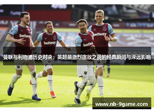 曼联与利物浦历史对决:英超最激烈宿敌之战的经典瞬间与深远影响 曼联与利物浦历史对决:英超最激烈宿敌之战的经典瞬间与深远影响