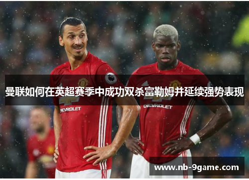 曼联如何在英超赛季中成功双杀富勒姆并延续强势表现 曼联如何在英超赛季中成功双杀富勒姆并延续强势表现