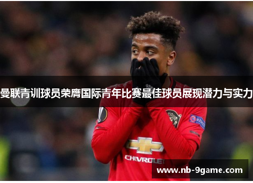 曼联青训球员荣膺国际青年比赛最佳球员展现潜力与实力