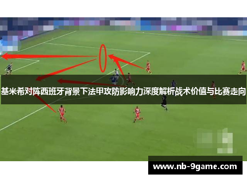基米希对阵西班牙背景下法甲攻防影响力深度解析战术价值与比赛走向