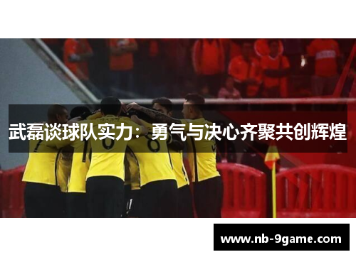武磊谈球队实力:勇气与决心齐聚共创辉煌