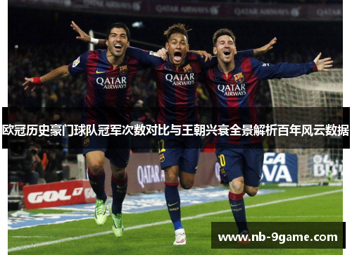 欧冠历史豪门球队冠军次数对比与王朝兴衰全景解析百年风云数据 欧冠历史豪门球队冠军次数对比与王朝兴衰全景解析百年风云数据