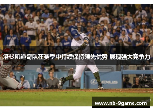 洛杉矶道奇队在赛季中持续保持领先优势 展现强大竞争力
