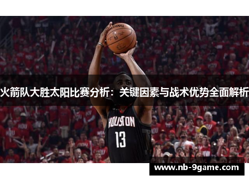 火箭队大胜太阳比赛分析：关键因素与战术优势全面解析