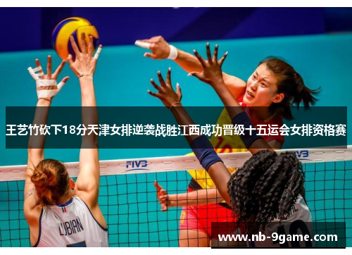 王艺竹砍下18分天津女排逆袭战胜江西成功晋级十五运会女排资格赛