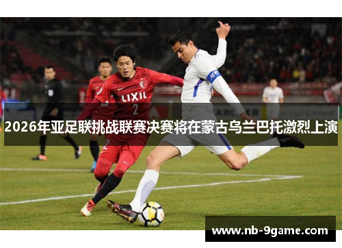 2026年亚足联挑战联赛决赛将在蒙古乌兰巴托激烈上演
