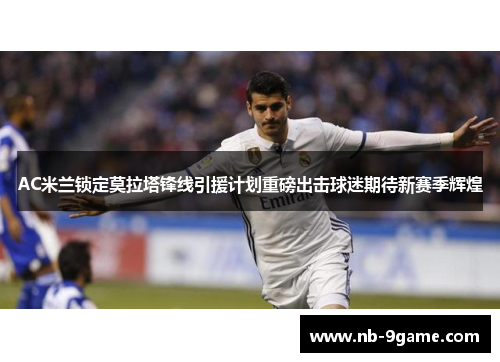 AC米兰锁定莫拉塔锋线引援计划重磅出击球迷期待新赛季辉煌