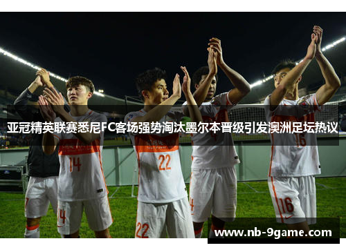 亚冠精英联赛悉尼FC客场强势淘汰墨尔本晋级引发澳洲足坛热议