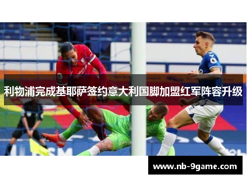 利物浦完成基耶萨签约意大利国脚加盟红军阵容升级