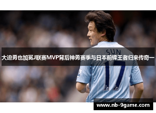 大迫勇也加冕J联赛MVP背后神勇赛季与日本前锋王者归来传奇一