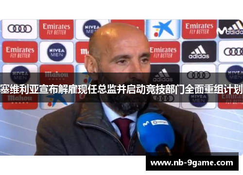 塞维利亚宣布解雇现任总监并启动竞技部门全面重组计划