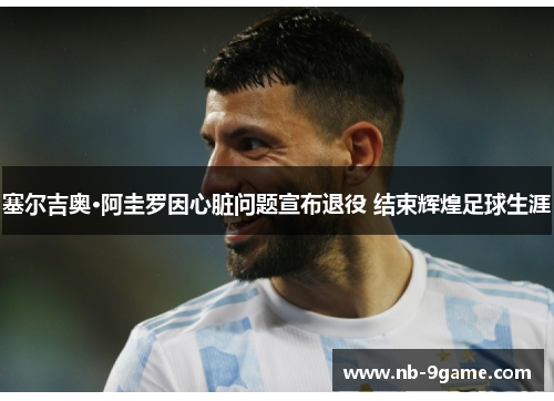 塞尔吉奥·阿圭罗因心脏问题宣布退役 结束辉煌足球生涯 塞尔吉奥·阿圭罗因心脏问题宣布退役 结束辉煌足球生涯