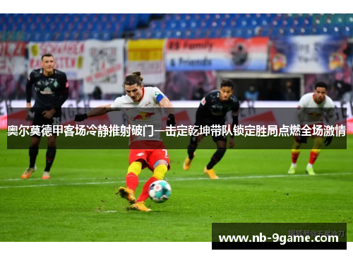 奥尔莫德甲客场冷静推射破门一击定乾坤带队锁定胜局点燃全场激情 奥尔莫德甲客场冷静推射破门一击定乾坤带队锁定胜局点燃全场激情