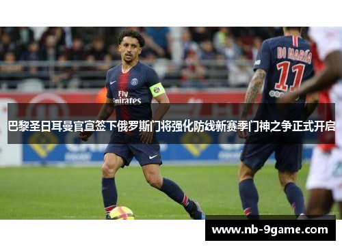 巴黎圣日耳曼官宣签下俄罗斯门将强化防线新赛季门神之争正式开启
